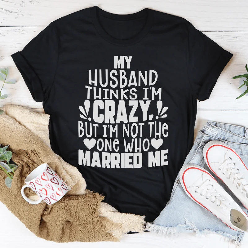 My Husband Thinks I'm Crazy T-Shirt